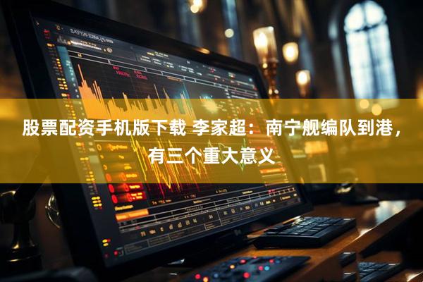 股票配资手机版下载 李家超：南宁舰编队到港，有三个重大意义