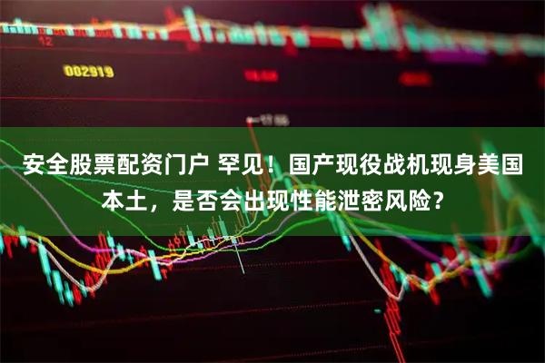 安全股票配资门户 罕见！国产现役战机现身美国本土，是否会出现性能泄密风险？