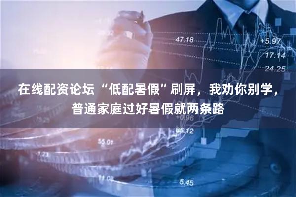 在线配资论坛 “低配暑假”刷屏，我劝你别学，普通家庭过好暑假就两条路