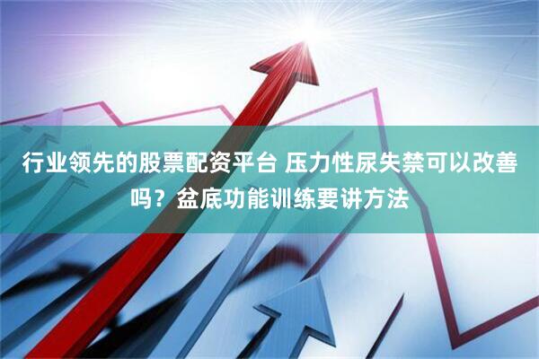 行业领先的股票配资平台 压力性尿失禁可以改善吗?盆底功能训练要讲方法
