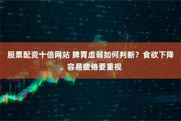 股票配资十倍网站 脾胃虚弱如何判断？食欲下降、容易疲倦要重视