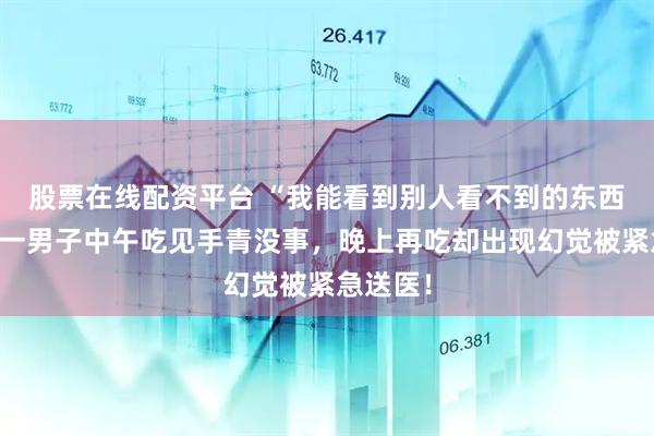 股票在线配资平台 “我能看到别人看不到的东西……”一男子中午吃见手青没事,晚上再吃却出现幻觉被紧急送医!