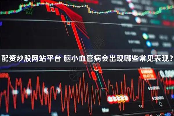 配资炒股网站平台 脑小血管病会出现哪些常见表现？