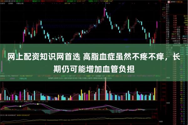 网上配资知识网首选 高脂血症虽然不疼不痒，长期仍可能增加血管负担