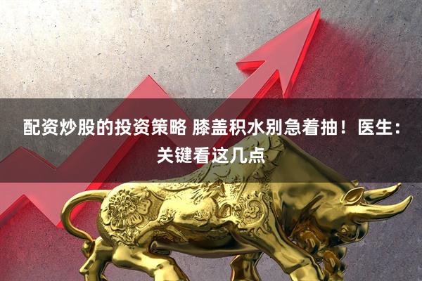 配资炒股的投资策略 膝盖积水别急着抽！医生：关键看这几点