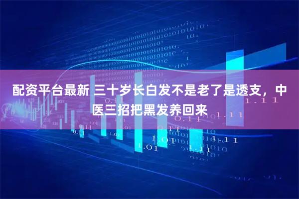 配资平台最新 三十岁长白发不是老了是透支，中医三招把黑发养回来
