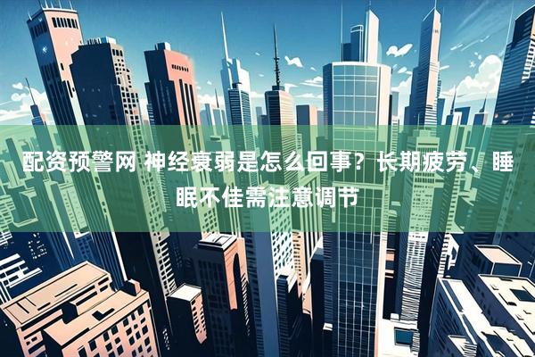 配资预警网 神经衰弱是怎么回事？长期疲劳、睡眠不佳需注意调节