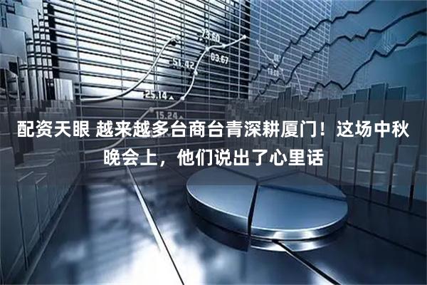 配资天眼 越来越多台商台青深耕厦门！这场中秋晚会上，他们说出了心里话