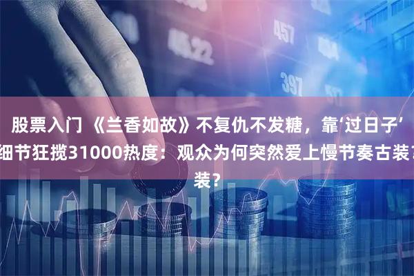 股票入门 《兰香如故》不复仇不发糖，靠‘过日子’细节狂揽31000热度：观众为何突然爱上慢节奏古装？