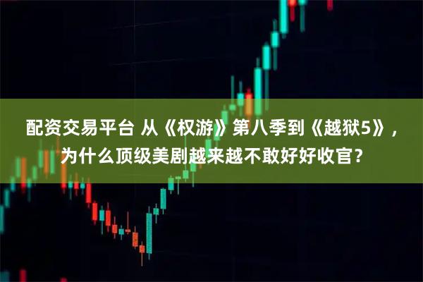 配资交易平台 从《权游》第八季到《越狱5》，为什么顶级美剧越来越不敢好好收官？