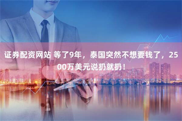 证券配资网站 等了9年，泰国突然不想要钱了，2500万美元说扔就扔！